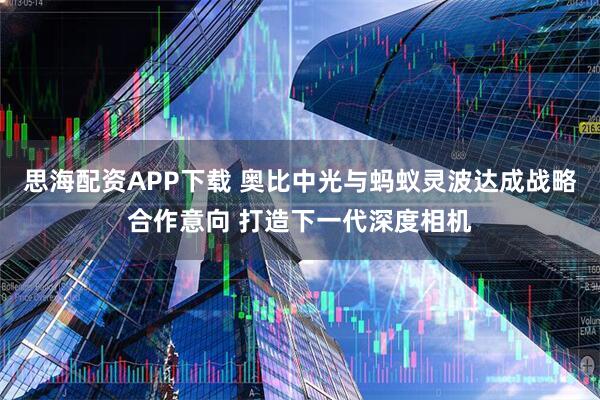 思海配资APP下载 奥比中光与蚂蚁灵波达成战略合作意向 打造下一代深度相机