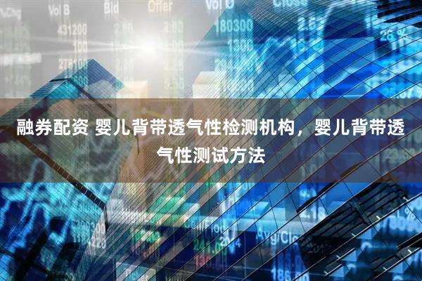 融券配资 婴儿背带透气性检测机构，婴儿背带透气性测试方法