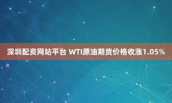 深圳配资网站平台 WTI原油期货价格收涨1.05%