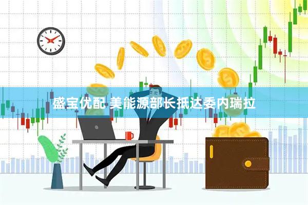 盛宝优配 美能源部长抵达委内瑞拉