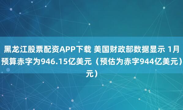 黑龙江股票配资APP下载 美国财政部数据显示 1月预算赤字为946.15亿美元（预估为赤字944亿美元）