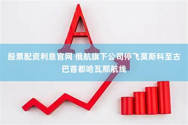 股票配资利息官网 俄航旗下公司停飞莫斯科至古巴首都哈瓦那航线