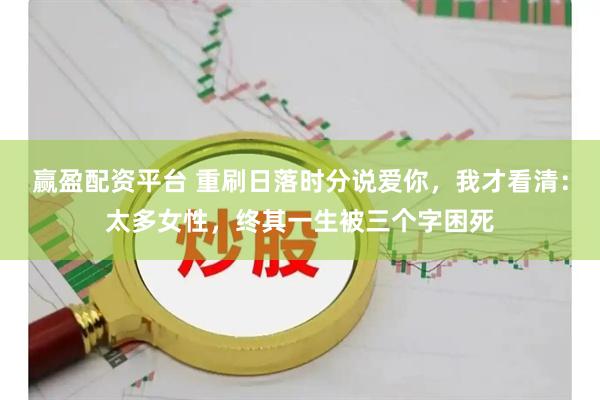 赢盈配资平台 重刷日落时分说爱你，我才看清：太多女性，终其一生被三个字困死