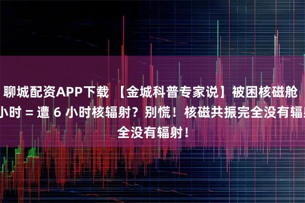 聊城配资APP下载 【金城科普专家说】被困核磁舱 6 小时 = 遭 6 小时核辐射？别慌！核磁共振完全没有辐射！