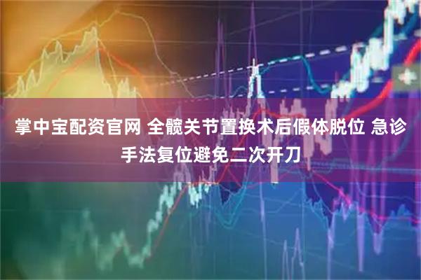掌中宝配资官网 全髋关节置换术后假体脱位 急诊手法复位避免二次开刀