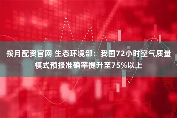 按月配资官网 生态环境部：我国72小时空气质量模式预报准确率提升至75%以上