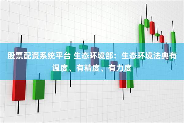 股票配资系统平台 生态环境部：生态环境法典有温度、有精度、有力度